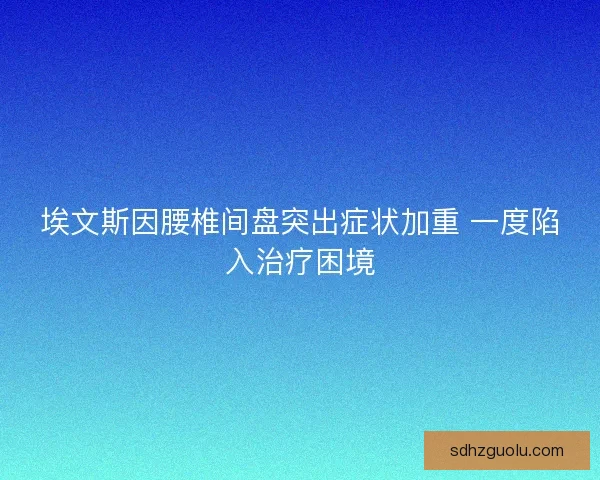 埃文斯因腰椎间盘突出症状加重 一度陷入治疗困境