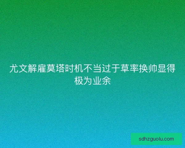尤文解雇莫塔时机不当过于草率换帅显得极为业余
