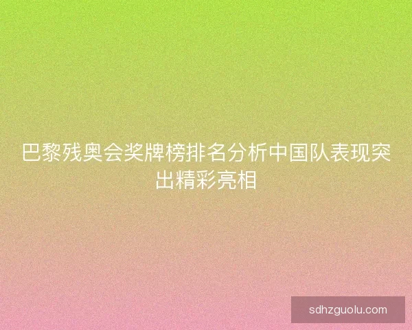 巴黎残奥会奖牌榜排名分析中国队表现突出精彩亮相 巴黎残奥会奖牌榜排名分析中国队表现突出精彩亮相