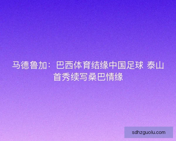 马德鲁加：巴西体育结缘中国足球 泰山首秀续写桑巴情缘