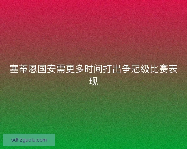 塞蒂恩国安需更多时间打出争冠级比赛表现 塞蒂恩国安需更多时间打出争冠级比赛表现