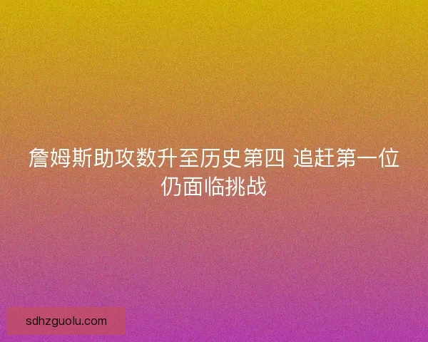 詹姆斯助攻数升至历史第四 追赶第一位仍面临挑战
