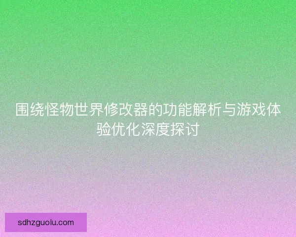 围绕怪物世界修改器的功能解析与游戏体验优化深度探讨