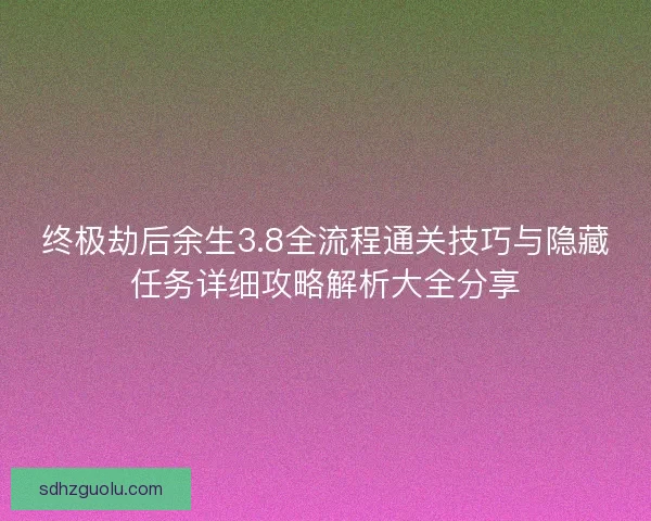 终极劫后余生3.8全流程通关技巧与隐藏任务详细攻略解析大全分享 终极劫后余生3.8全流程通关技巧与隐藏任务详细攻略解析大全分享