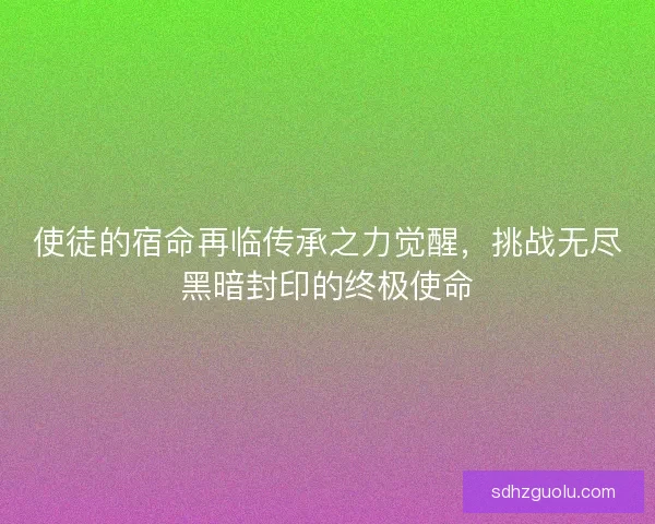 使徒的宿命再临传承之力觉醒,挑战无尽黑暗封印的终极使命 使徒的宿命再临传承之力觉醒,挑战无尽黑暗封印的终极使命