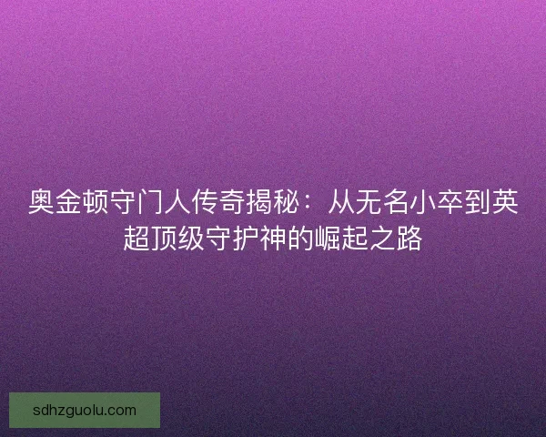 奥金顿守门人传奇揭秘：从无名小卒到英超顶级守护神的崛起之路