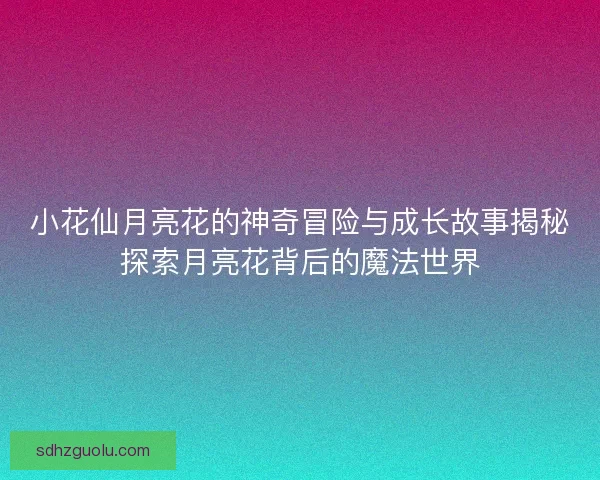 小花仙月亮花的神奇冒险与成长故事揭秘探索月亮花背后的魔法世界