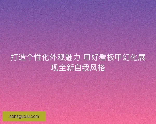打造个性化外观魅力 用好看板甲幻化展现全新自我风格