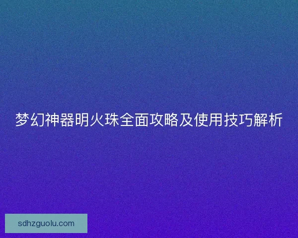 梦幻神器明火珠全面攻略及使用技巧解析