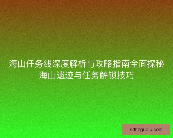 海山任务线深度解析与攻略指南全面探秘海山遗迹与任务解锁技巧