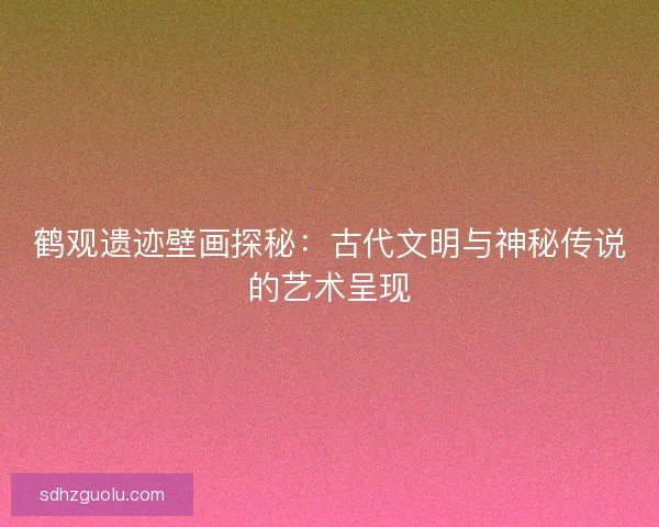 鹤观遗迹壁画探秘：古代文明与神秘传说的艺术呈现