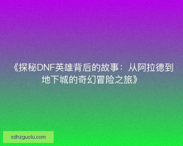 《探秘DNF英雄背后的故事:从阿拉德到地下城的奇幻冒险之旅》 《探秘DNF英雄背后的故事:从阿拉德到地下城的奇幻冒险之旅》