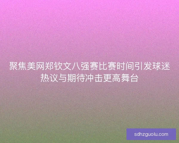 聚焦美网郑钦文八强赛比赛时间引发球迷热议与期待冲击更高舞台