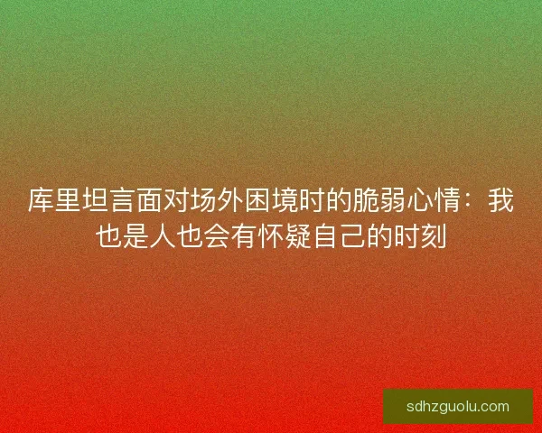 库里坦言面对场外困境时的脆弱心情：我也是人也会有怀疑自己的时刻