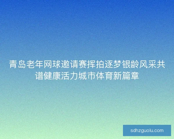 青岛老年网球邀请赛挥拍逐梦银龄风采共谱健康活力城市体育新篇章
