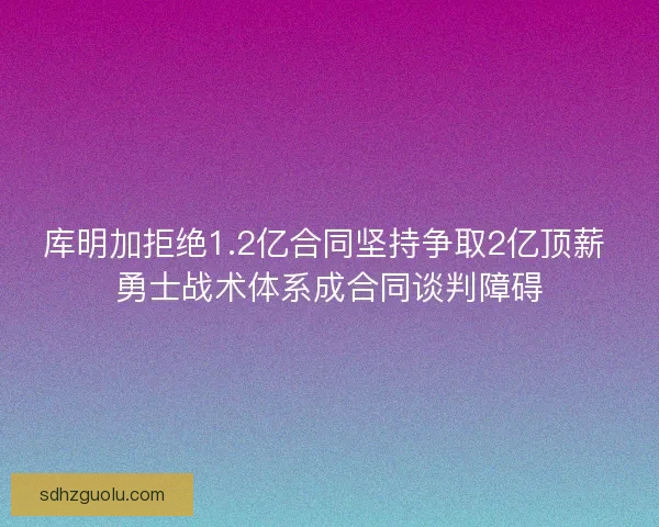 库明加拒绝1.2亿合同坚持争取2亿顶薪 勇士战术体系成合同谈判障碍