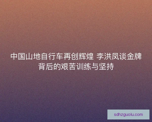 中国山地自行车再创辉煌 李洪凤谈金牌背后的艰苦训练与坚持