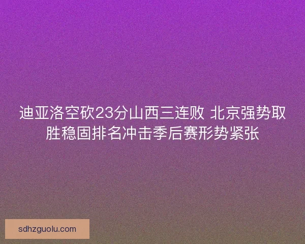 迪亚洛空砍23分山西三连败 北京强势取胜稳固排名冲击季后赛形势紧张