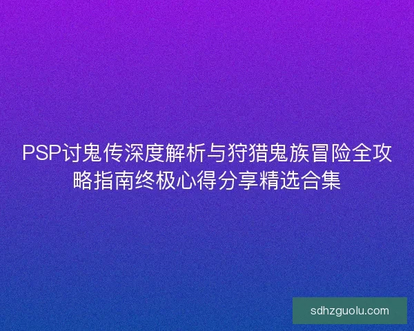 PSP讨鬼传深度解析与狩猎鬼族冒险全攻略指南终极心得分享精选合集