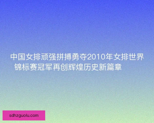 中国女排顽强拼搏勇夺2010年女排世界锦标赛冠军再创辉煌历史新篇章 🏐🎉