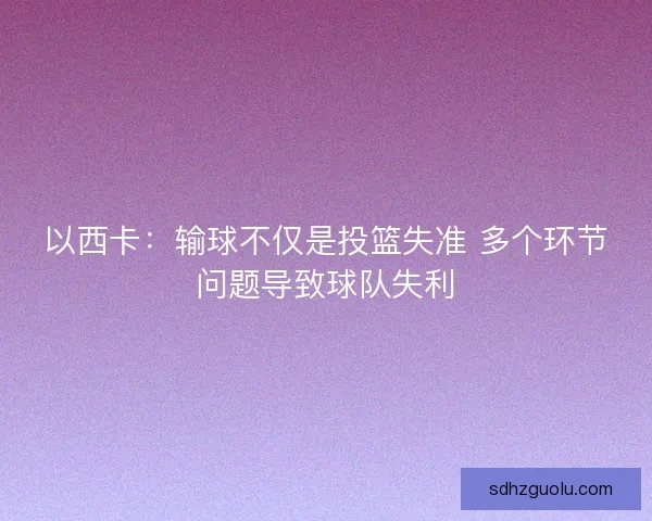 以西卡:输球不仅是投篮失准 多个环节问题导致球队失利 以西卡:输球不仅是投篮失准 多个环节问题导致球队失利