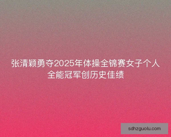 张清颖勇夺2025年体操全锦赛女子个人全能冠军创历史佳绩