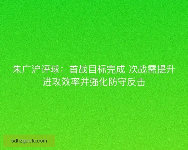 朱广沪评球：首战目标完成 次战需提升进攻效率并强化防守反击