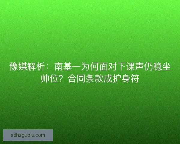豫媒解析：南基一为何面对下课声仍稳坐帅位？合同条款成护身符