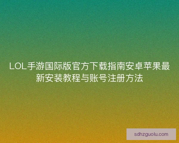 LOL手游国际版官方下载指南安卓苹果最新安装教程与账号注册方法 LOL手游国际版官方下载指南安卓苹果最新安装教程与账号注册方法
