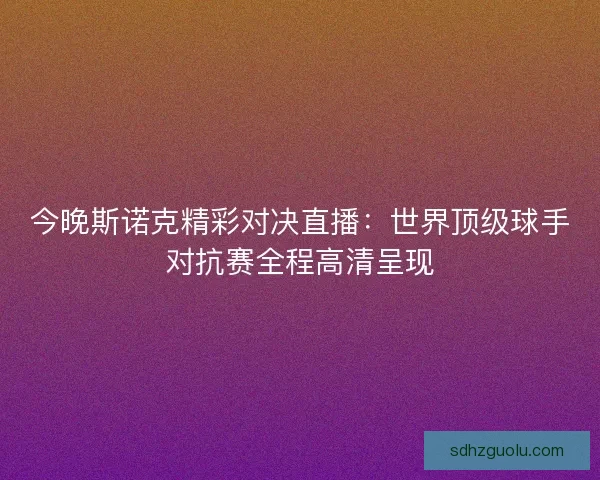 今晚斯诺克精彩对决直播：世界顶级球手对抗赛全程高清呈现