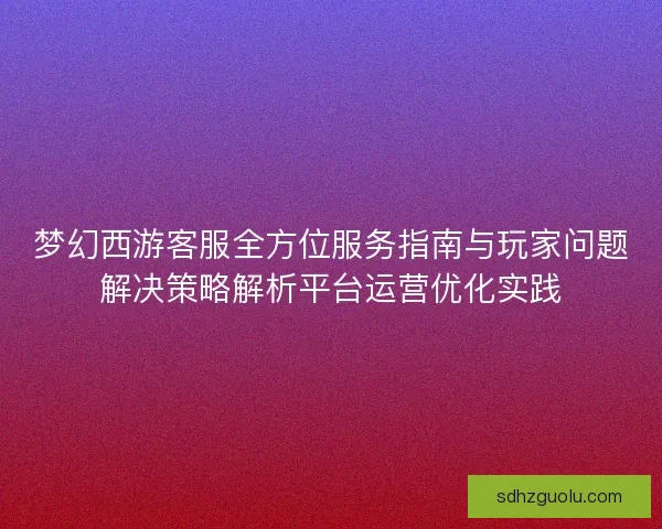梦幻西游客服全方位服务指南与玩家问题解决策略解析平台运营优化实践 梦幻西游客服全方位服务指南与玩家问题解决策略解析平台运营优化实践