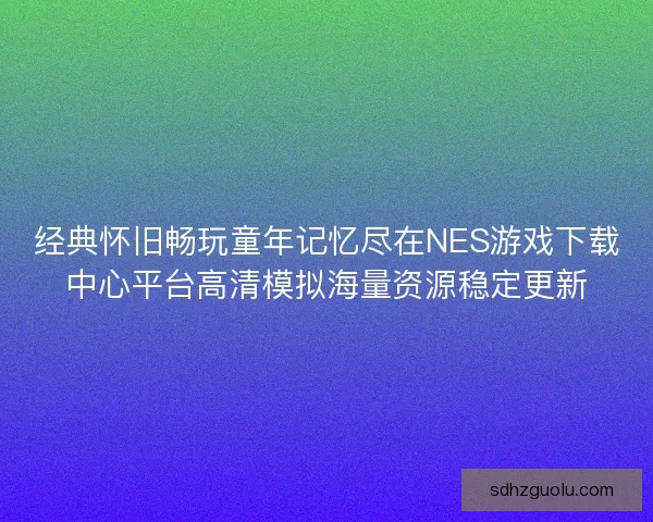 经典怀旧畅玩童年记忆尽在NES游戏下载中心平台高清模拟海量资源稳定更新 经典怀旧畅玩童年记忆尽在NES游戏下载中心平台高清模拟海量资源稳定更新