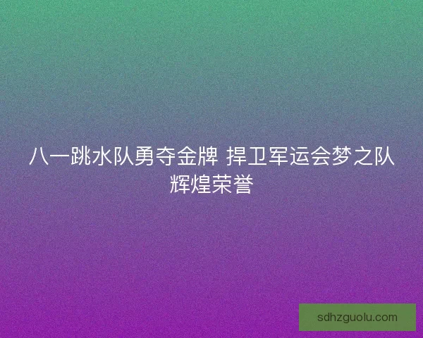 八一跳水队勇夺金牌 捍卫军运会梦之队辉煌荣誉