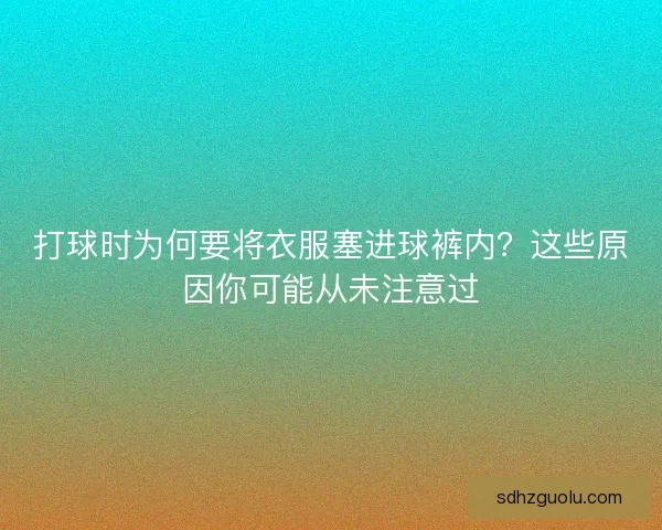 打球时为何要将衣服塞进球裤内？这些原因你可能从未注意过