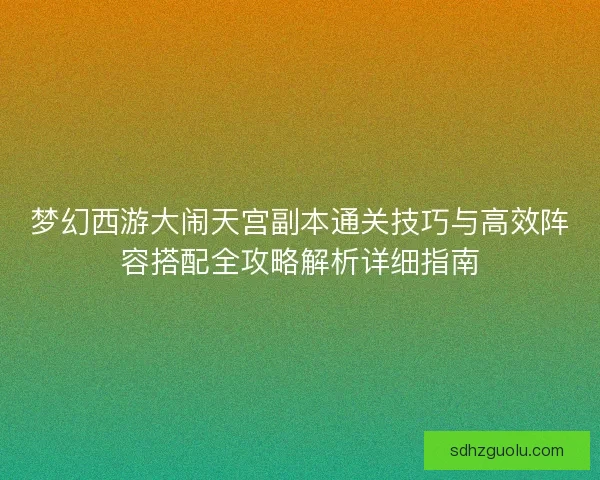 梦幻西游大闹天宫副本通关技巧与高效阵容搭配全攻略解析详细指南