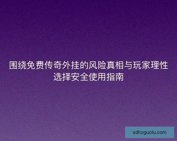 围绕免费传奇外挂的风险真相与玩家理性选择安全使用指南