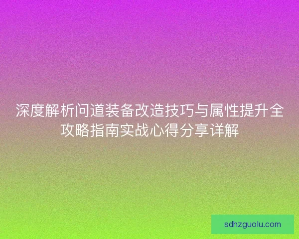 深度解析问道装备改造技巧与属性提升全攻略指南实战心得分享详解