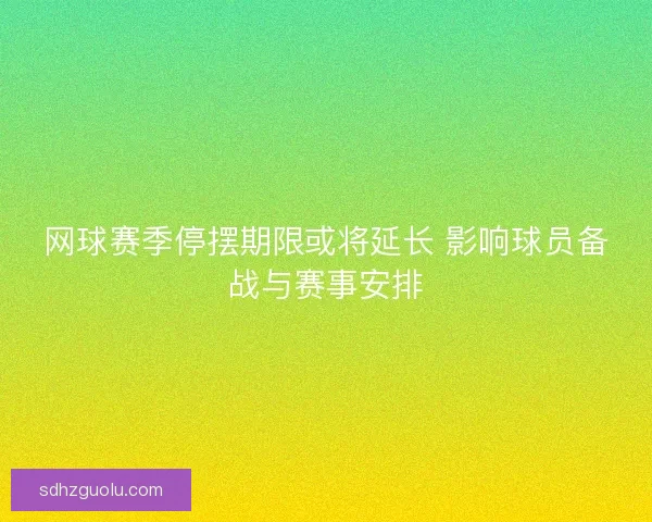 网球赛季停摆期限或将延长 影响球员备战与赛事安排 网球赛季停摆期限或将延长 影响球员备战与赛事安排