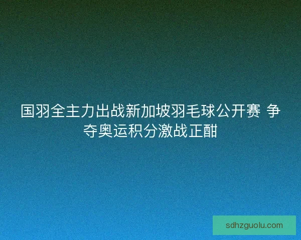 国羽全主力出战新加坡羽毛球公开赛 争夺奥运积分激战正酣