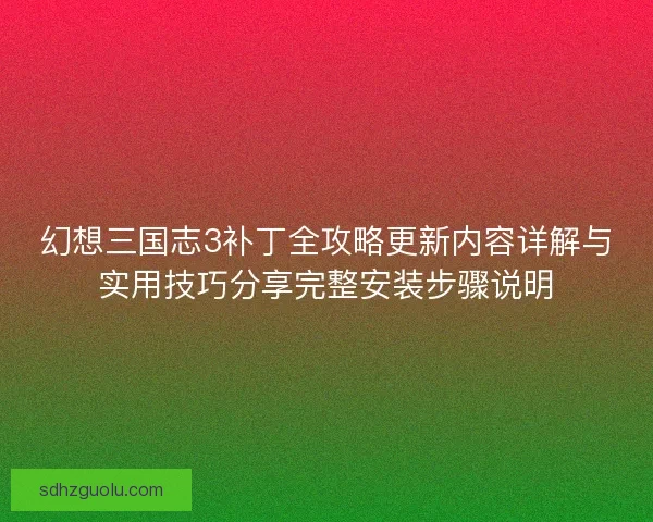 幻想三国志3补丁全攻略更新内容详解与实用技巧分享完整安装步骤说明 幻想三国志3补丁全攻略更新内容详解与实用技巧分享完整安装步骤说明