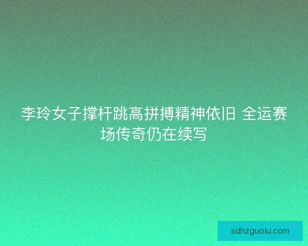 李玲女子撑杆跳高拼搏精神依旧 全运赛场传奇仍在续写