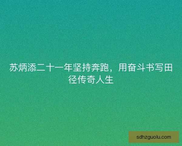 苏炳添二十一年坚持奔跑，用奋斗书写田径传奇人生