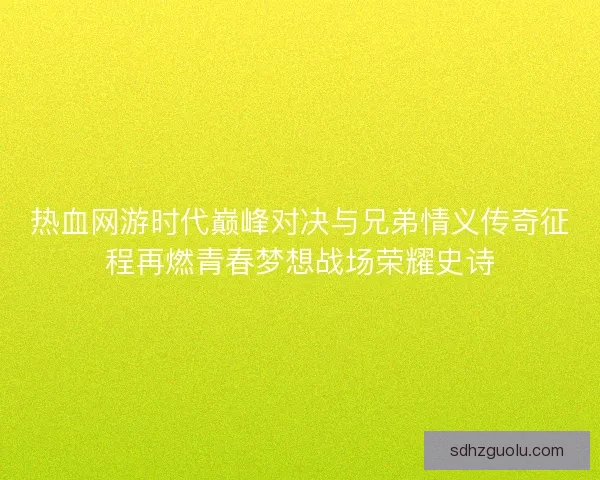 热血网游时代巅峰对决与兄弟情义传奇征程再燃青春梦想战场荣耀史诗