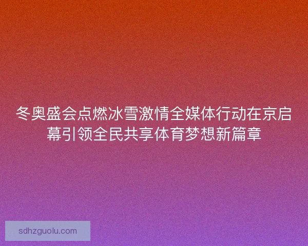 冬奥盛会点燃冰雪激情全媒体行动在京启幕引领全民共享体育梦想新篇章 冬奥盛会点燃冰雪激情全媒体行动在京启幕引领全民共享体育梦想新篇章