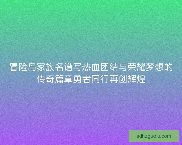 冒险岛家族名谱写热血团结与荣耀梦想的传奇篇章勇者同行再创辉煌