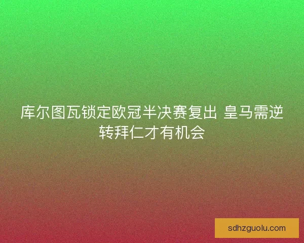 库尔图瓦锁定欧冠半决赛复出 皇马需逆转拜仁才有机会