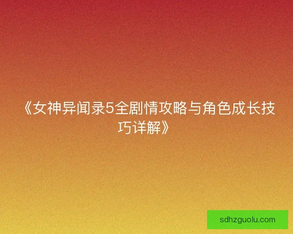 《女神异闻录5全剧情攻略与角色成长技巧详解》