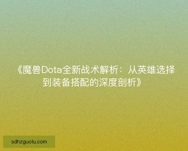 《魔兽Dota全新战术解析:从英雄选择到装备搭配的深度剖析》 《魔兽Dota全新战术解析:从英雄选择到装备搭配的深度剖析》