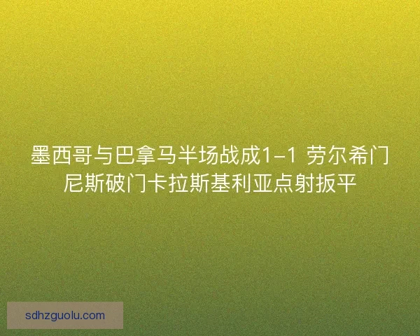 墨西哥与巴拿马半场战成1-1 劳尔希门尼斯破门卡拉斯基利亚点射扳平