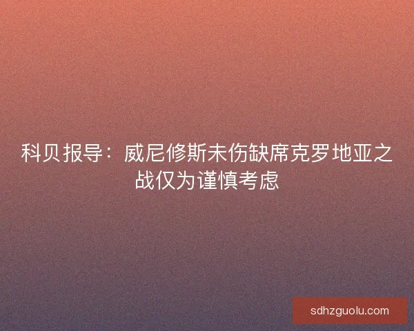 科贝报导：威尼修斯未伤缺席克罗地亚之战仅为谨慎考虑